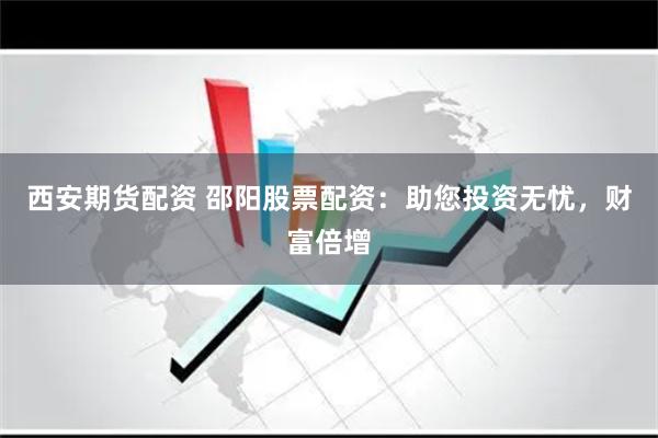 西安期货配资 邵阳股票配资：助您投资无忧，财富倍增