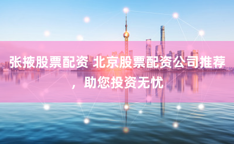 张掖股票配资 北京股票配资公司推荐，助您投资无忧