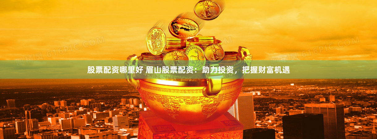 股票配资哪里好 眉山股票配资：助力投资，把握财富机遇