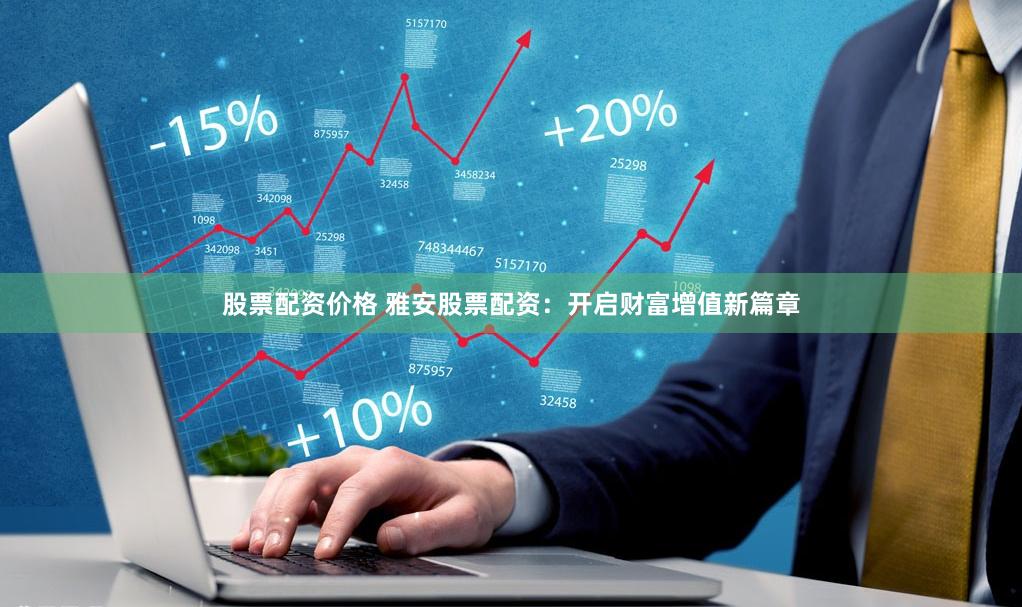 股票配资价格 雅安股票配资：开启财富增值新篇章