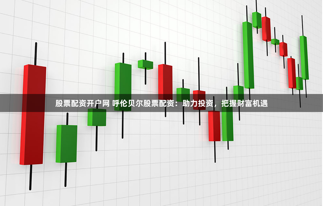 股票配资开户网 呼伦贝尔股票配资：助力投资，把握财富机遇