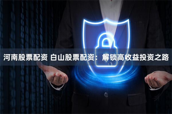 河南股票配资 白山股票配资：解锁高收益投资之路