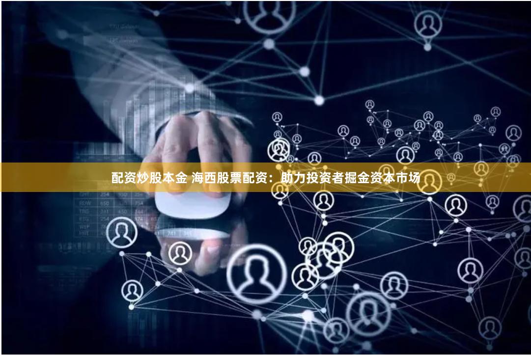 配资炒股本金 海西股票配资：助力投资者掘金资本市场