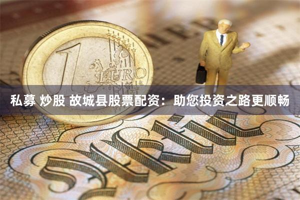 私募 炒股 故城县股票配资：助您投资之路更顺畅