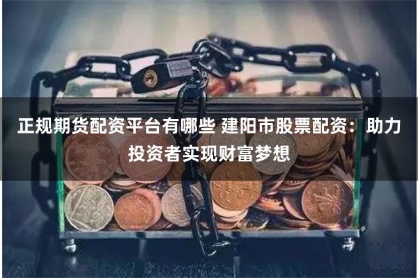 正规期货配资平台有哪些 建阳市股票配资：助力投资者实现财富梦想