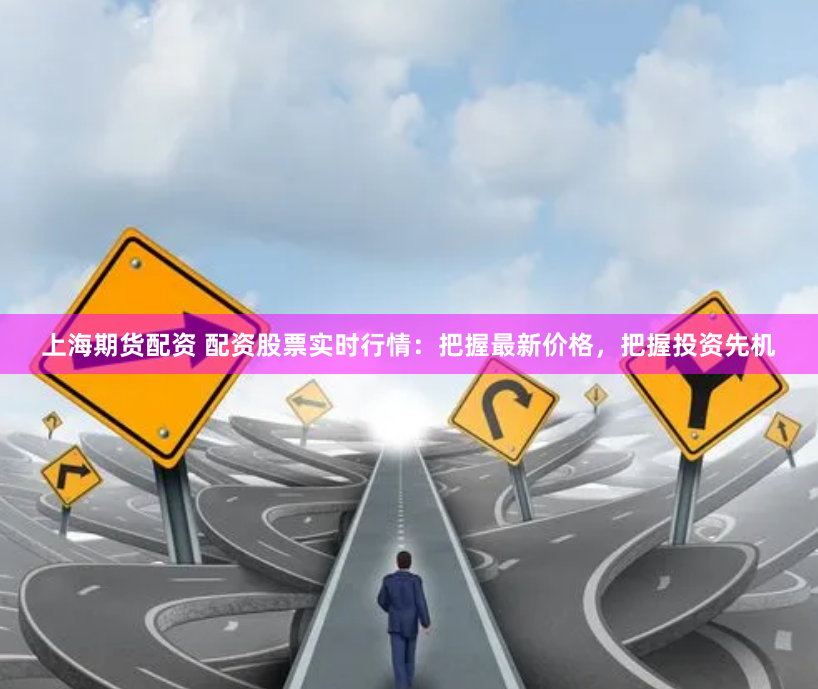 上海期货配资 配资股票实时行情：把握最新价格，把握投资先机