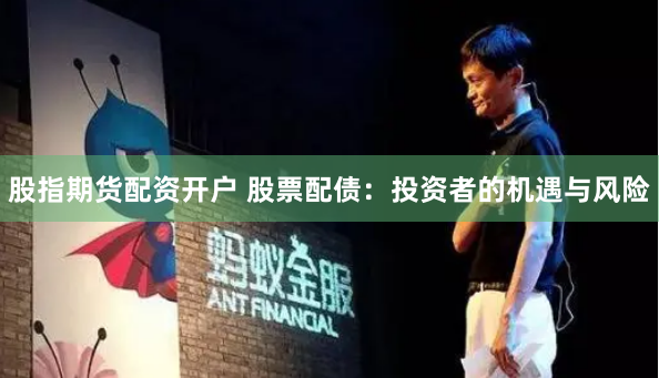 股指期货配资开户 股票配债：投资者的机遇与风险