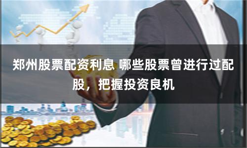 郑州股票配资利息 哪些股票曾进行过配股，把握投资良机