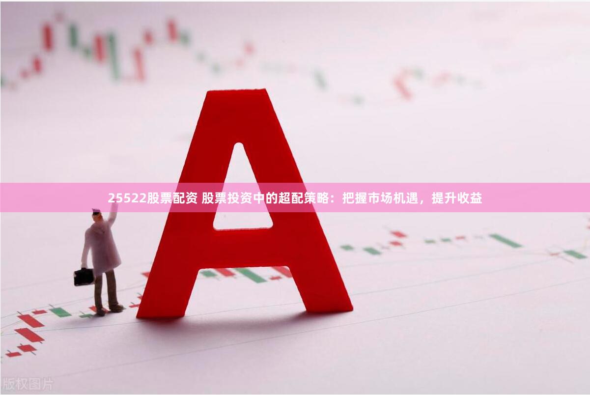 25522股票配资 股票投资中的超配策略：把握市场机遇，提升收益