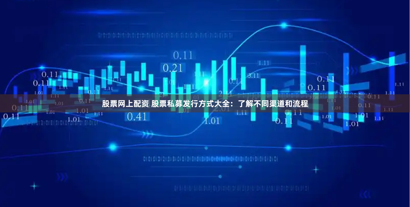 股票网上配资 股票私募发行方式大全：了解不同渠道和流程