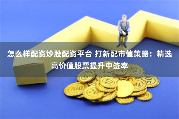 怎么样配资炒股配资平台 打新配市值策略：精选高价值股票提升中签率