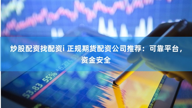 炒股配资找配资i 正规期货配资公司推荐：可靠平台，资金安全