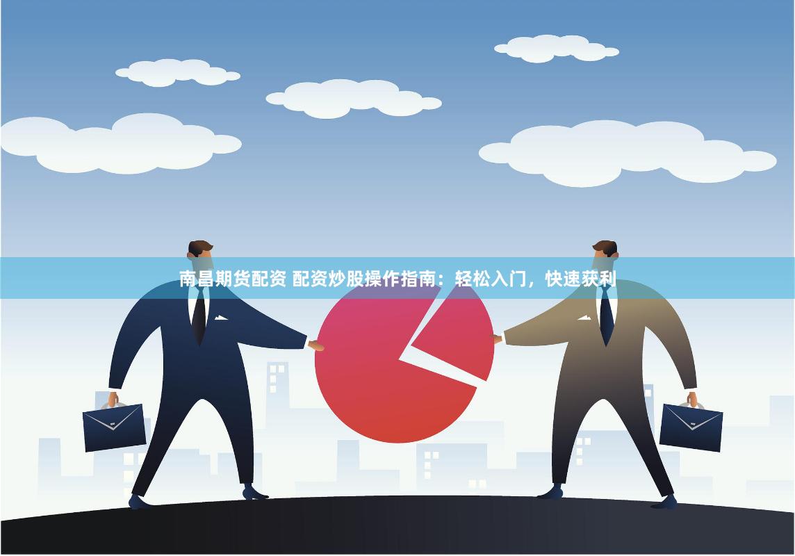 南昌期货配资 配资炒股操作指南：轻松入门，快速获利
