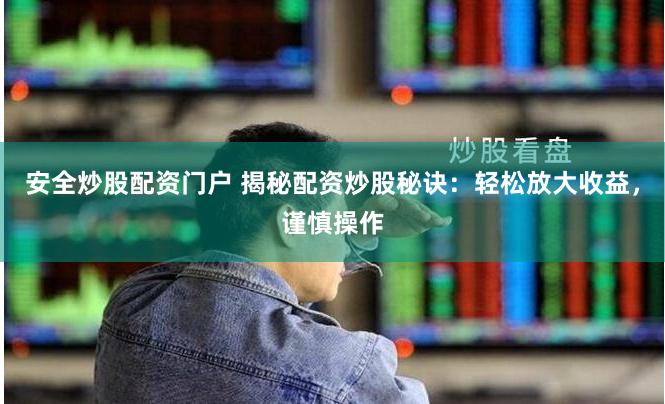 安全炒股配资门户 揭秘配资炒股秘诀：轻松放大收益，谨慎操作