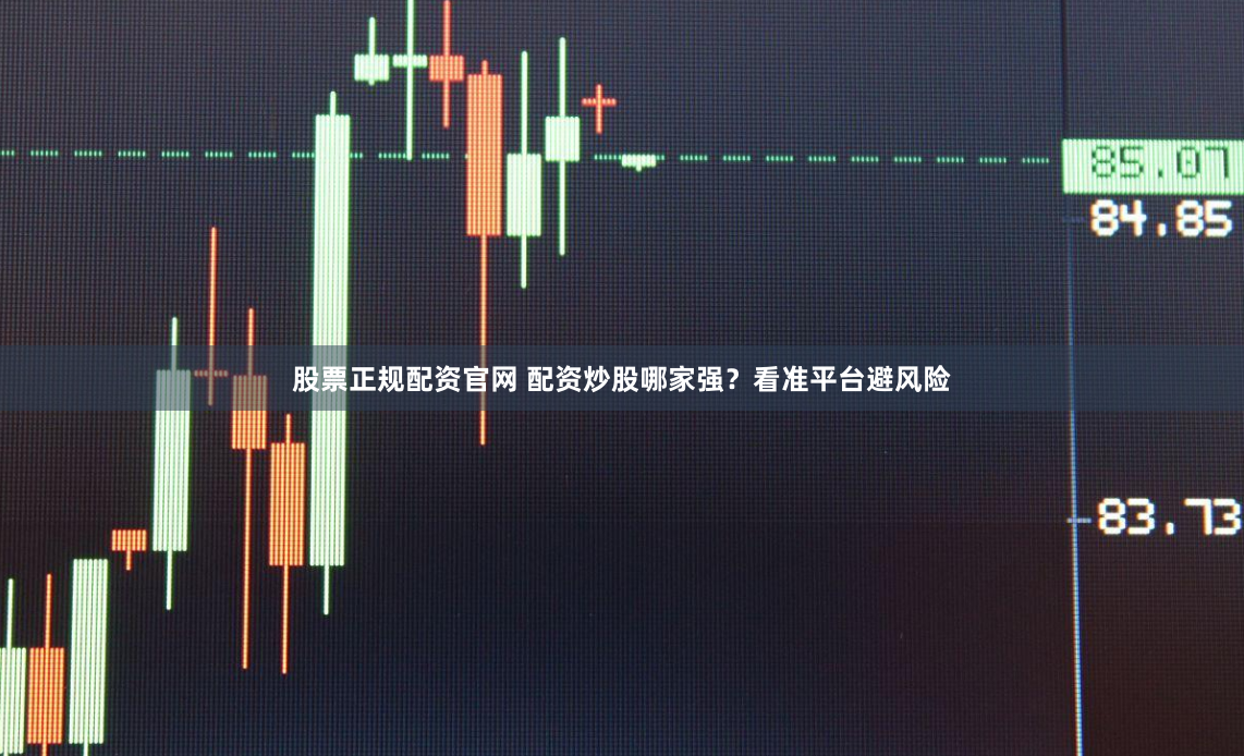 股票正规配资官网 配资炒股哪家强？看准平台避风险