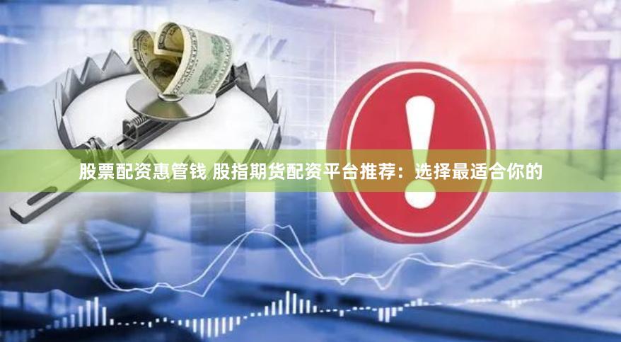 股票配资惠管钱 股指期货配资平台推荐：选择最适合你的