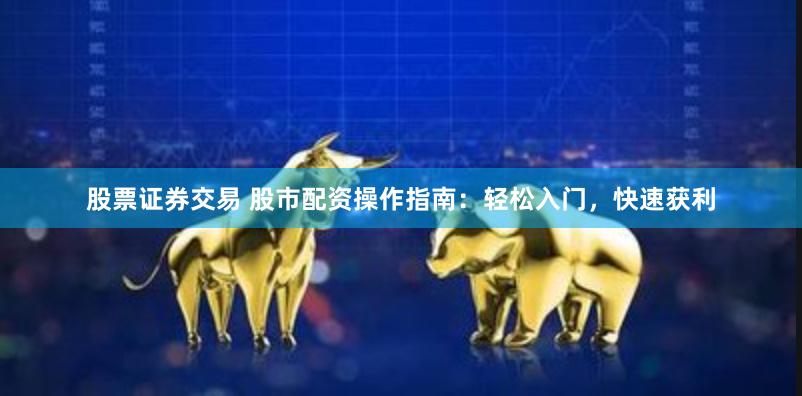 股票证券交易 股市配资操作指南：轻松入门，快速获利