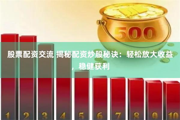 股票配资交流 揭秘配资炒股秘诀：轻松放大收益，稳健获利