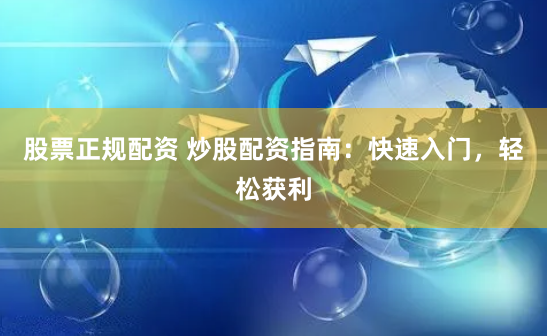 股票正规配资 炒股配资指南：快速入门，轻松获利