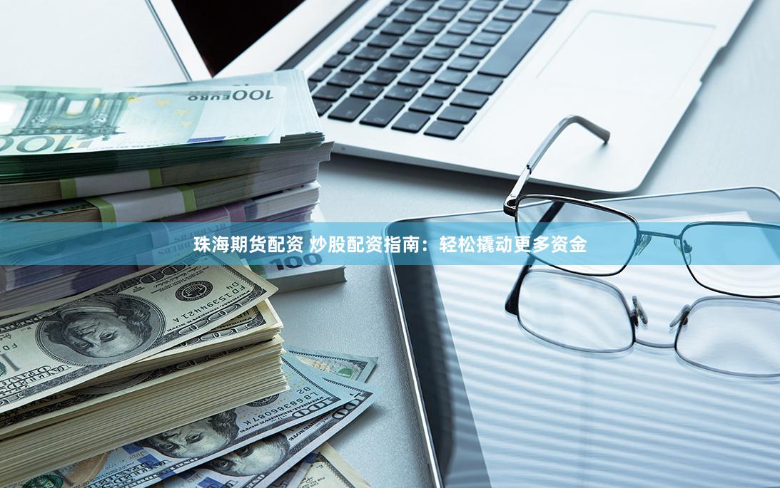 珠海期货配资 炒股配资指南：轻松撬动更多资金