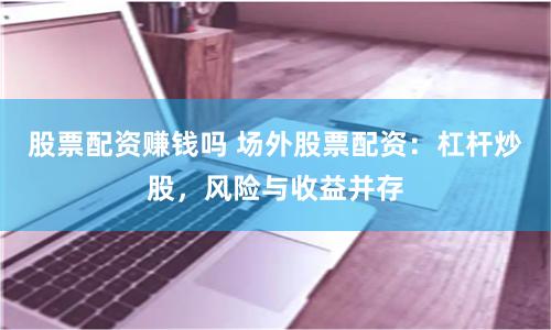 股票配资赚钱吗 场外股票配资：杠杆炒股，风险与收益并存