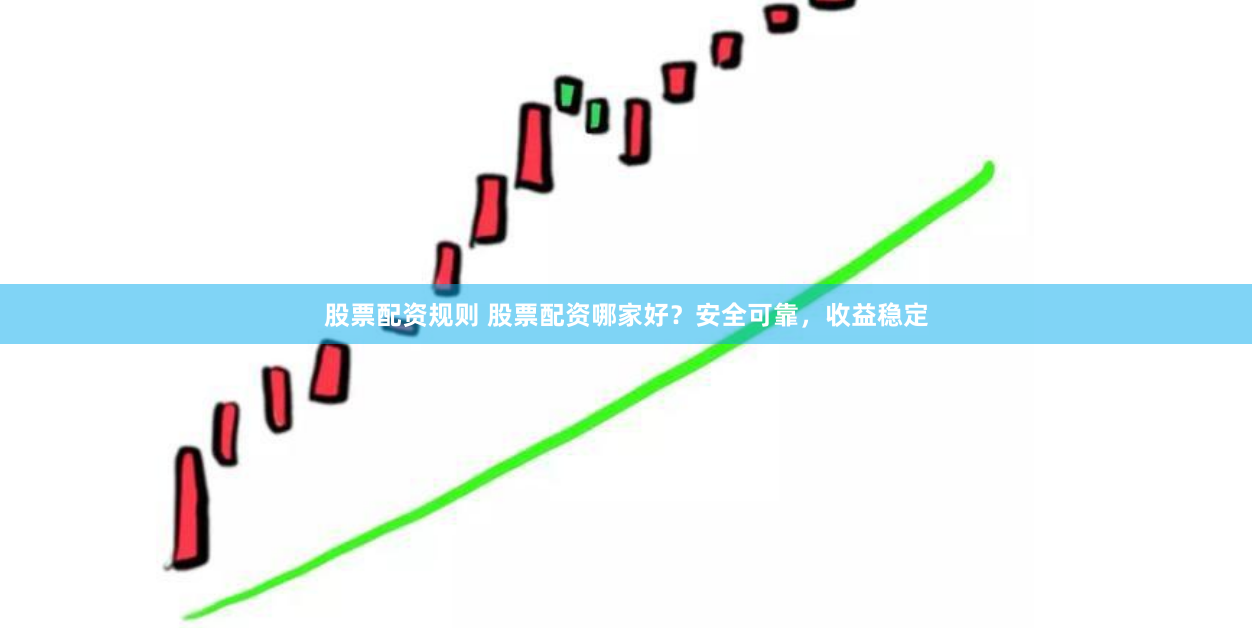 股票配资规则 股票配资哪家好？安全可靠，收益稳定