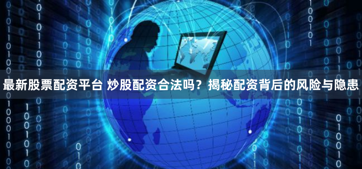最新股票配资平台 炒股配资合法吗？揭秘配资背后的风险与隐患