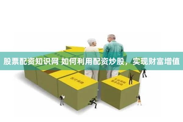 股票配资知识网 如何利用配资炒股，实现财富增值