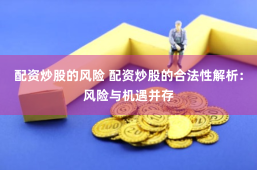 配资炒股的风险 配资炒股的合法性解析：风险与机遇并存