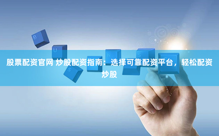 股票配资官网 炒股配资指南：选择可靠配资平台，轻松配资炒股