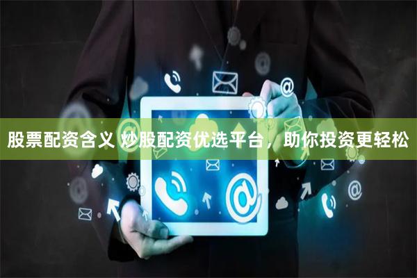 股票配资含义 炒股配资优选平台，助你投资更轻松