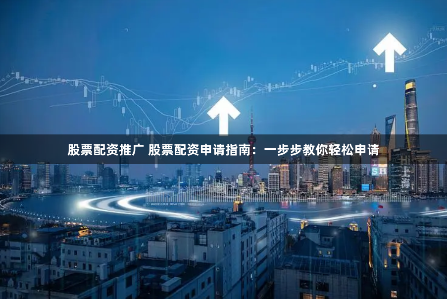 股票配资推广 股票配资申请指南：一步步教你轻松申请