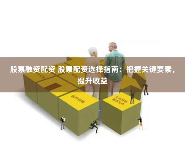 股票融资配资 股票配资选择指南：把握关键要素，提升收益