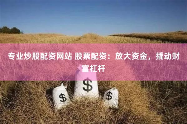专业炒股配资网站 股票配资：放大资金，撬动财富杠杆