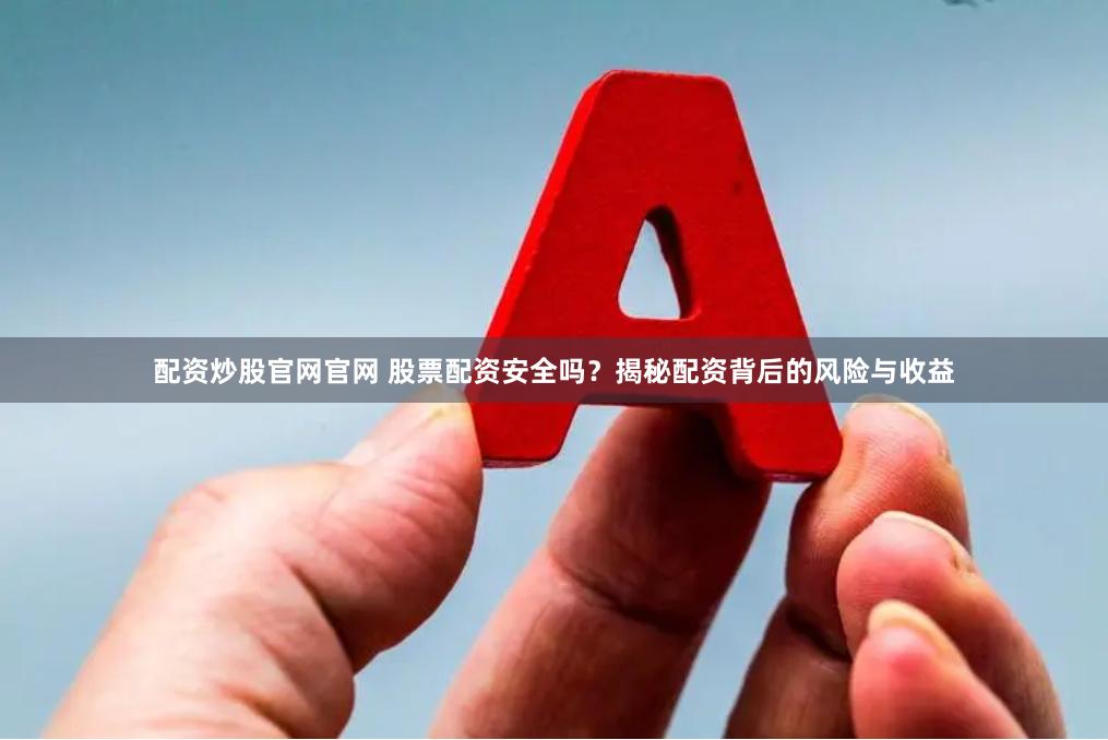 配资炒股官网官网 股票配资安全吗？揭秘配资背后的风险与收益