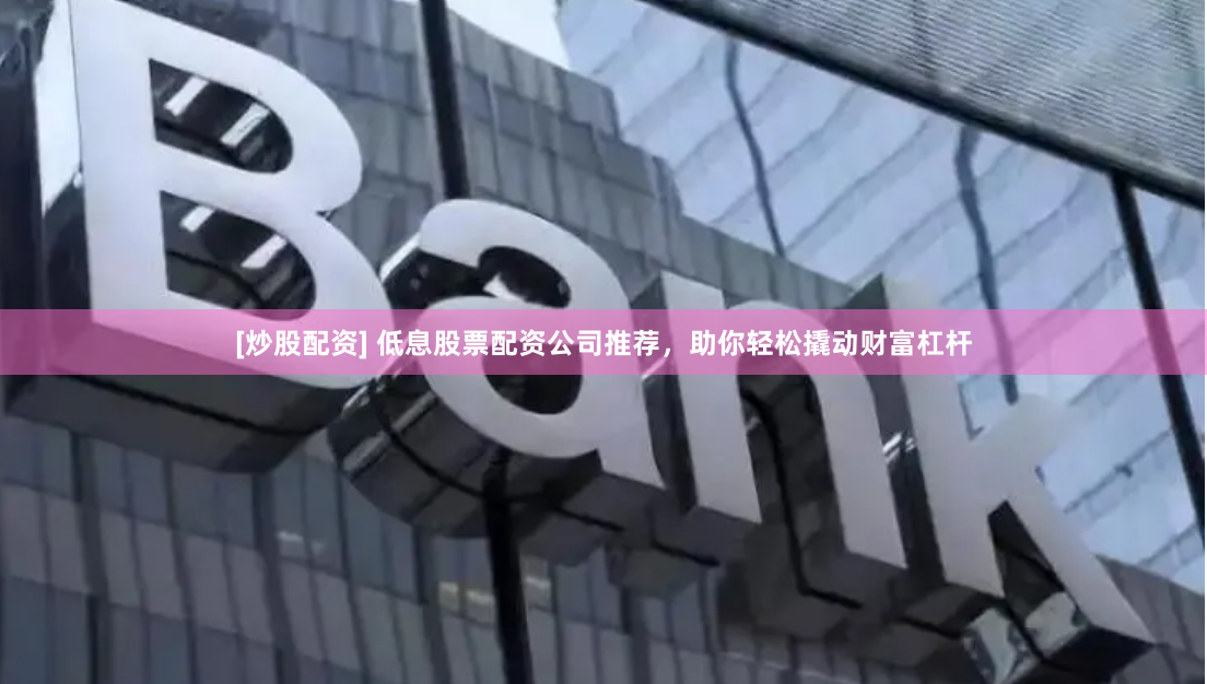 [炒股配资] 低息股票配资公司推荐，助你轻松撬动财富杠杆