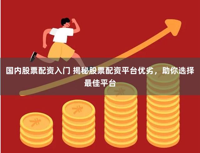国内股票配资入门 揭秘股票配资平台优劣，助你选择最佳平台