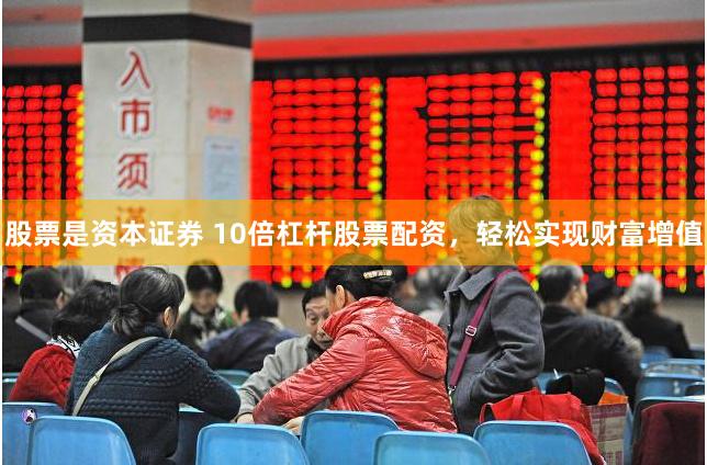 股票是资本证券 10倍杠杆股票配资，轻松实现财富增值