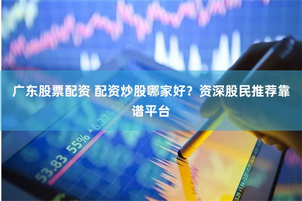 广东股票配资 配资炒股哪家好？资深股民推荐靠谱平台