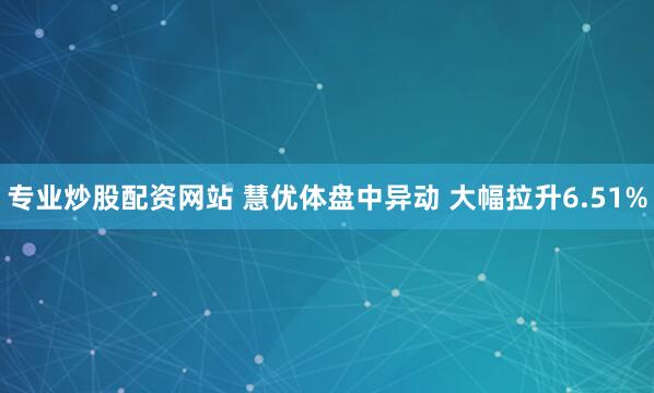 专业炒股配资网站 慧优体盘中异动 大幅拉升6.51%