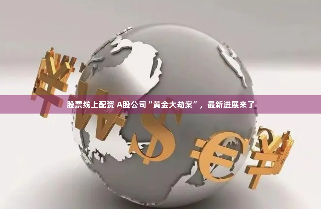 股票线上配资 A股公司“黄金大劫案”，最新进展来了