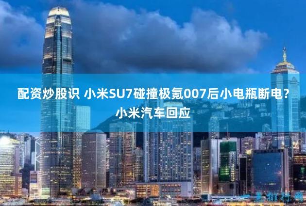 配资炒股识 小米SU7碰撞极氪007后小电瓶断电？小米汽车回应