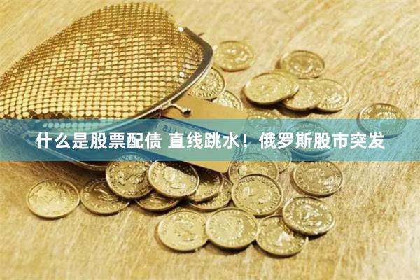 什么是股票配债 直线跳水！俄罗斯股市突发