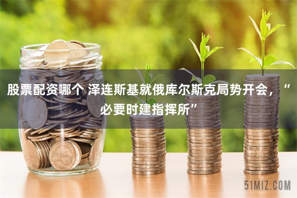 股票配资哪个 泽连斯基就俄库尔斯克局势开会，“必要时建指挥所”