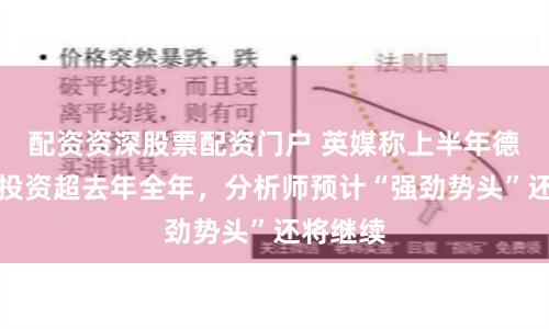 配资资深股票配资门户 英媒称上半年德国对华投资超去年全年，分析师预计“强劲势头”还将继续