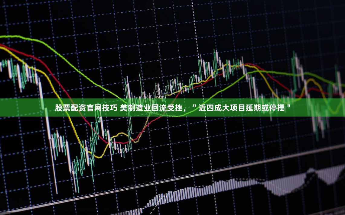 股票配资官网技巧 美制造业回流受挫，＂近四成大项目延期或停摆＂