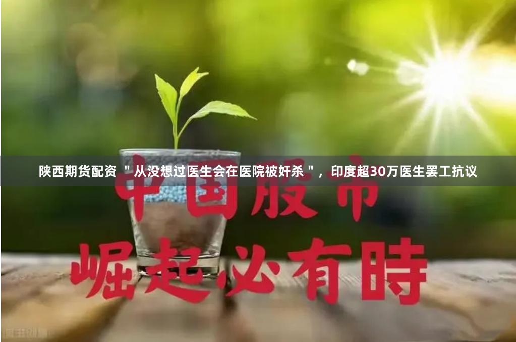 陕西期货配资 ＂从没想过医生会在医院被奸杀＂，印度超30万医生罢工抗议