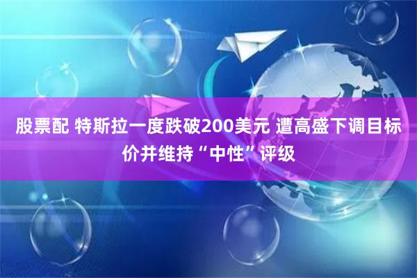 股票配 特斯拉一度跌破200美元 遭高盛下调目标价并维持“中性”评级