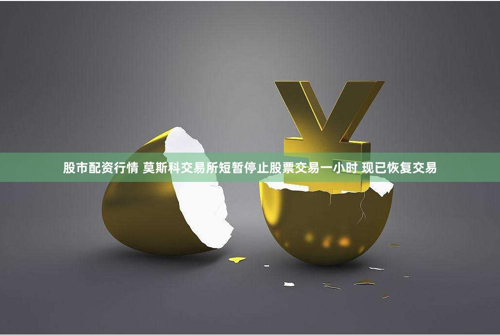 股市配资行情 莫斯科交易所短暂停止股票交易一小时 现已恢复交易