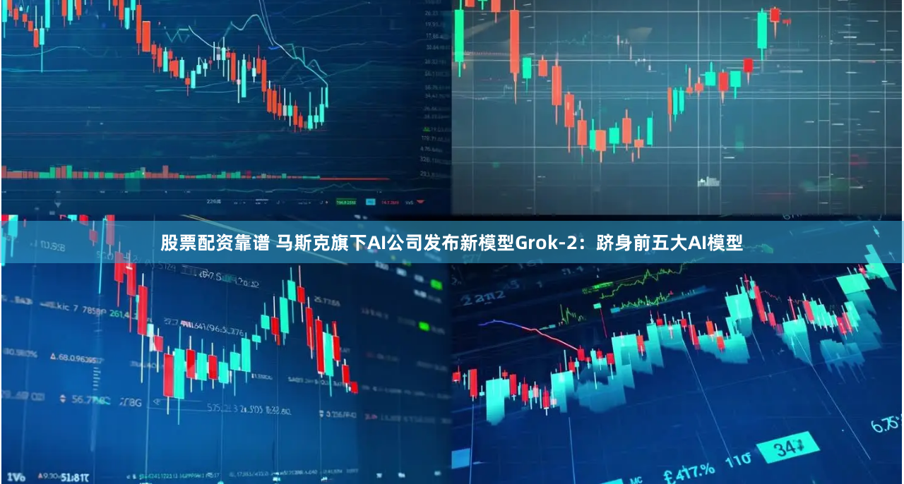 股票配资靠谱 马斯克旗下AI公司发布新模型Grok-2：跻身前五大AI模型